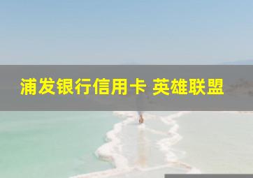 浦发银行信用卡 英雄联盟